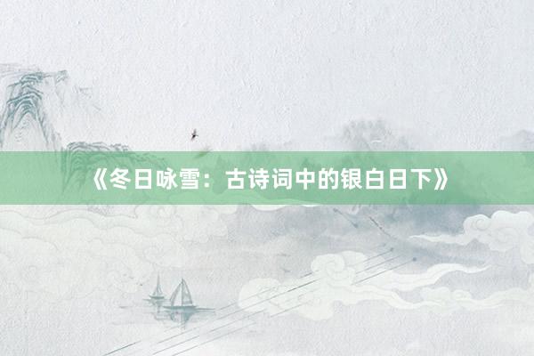 《冬日咏雪：古诗词中的银白日下》