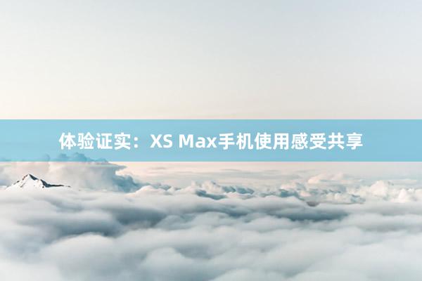 体验证实：XS Max手机使用感受共享